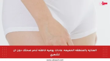العناية بالمنطقة الحميمة: عادات يومية خاطئة تدمر صحتك دون أن تشعري